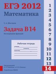 ЕГЭ 2012, Математика, Задача B14, Исследование функций, Рабочая тетрадь, Шестаков С.А.