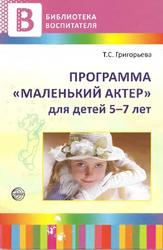 Программа «Маленький актер», Для детей 5-7 лет, Методическое пособие, Григорьева Т.С., 2012