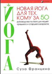 Новая йога для тех, кому за 50, Обратите вспять процессы старения, Руководство по йоге для людей среднего и старшего возраста, Францина Суза, 2004