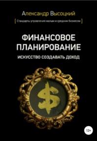 Финансовое планирование, искусство создавать доход, Высоцкий А.А., 2018