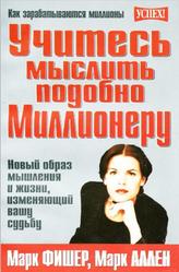 Учитесь мыслить подобно миллионеру, Фишер М., Аллен М.