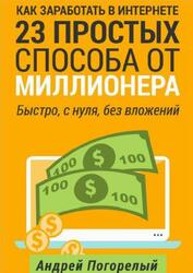 Как заработать в Интернете, 23 простых способа от миллионера, Быстро, с нуля, без вложений, Погорелый А., 2016