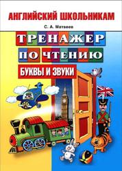 Английский школьникам, Тренажер по чтению, Буквы и звуки, Матвеев С.А., 2013
