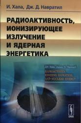 Радиоактивность, ионизирующее излучение и ядерная энергетика, Хала И., Навратил Д.Д., 2013