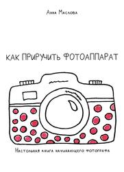 Как приручить фотоаппарат, Настольная книга начинающего фотографа, Маслова А.В., 2020