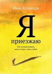 Я приезжаю, Как путешествовать, жить в мире и быть собой, Кузнецов И., 2019