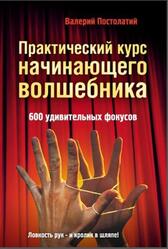 Практический курс начинающего волшебника, 600 удивительных фокусов, Постолатий В., 2010 Практический курс начинающего волшебника, 600 удивительных фокусов, Постолатий В., 2010