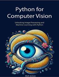 Python for Computer Vision, Unlocking Image Processing and Machine Learning with Python, Jackson M.