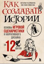 Как создавать истории, Основы игровой сценаристики и нарративного дизайна за 12 шагов, Андрианова Н.А., Яковлева С., 2023