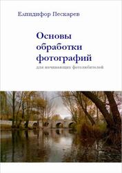 Основы обработки фотографий для начинающих фотолюбителей, 4 издание, Пескарев Е., 2020