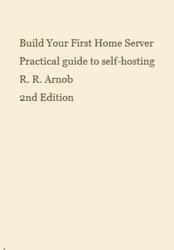 Build Your First Home Server, Practical guide to self-hosting, Arnob R.R., 2026