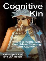 Cognitive Kin, How to Work, Win, and Make Meaning with Agentic AI, Kolb C., Rosen J., 2026