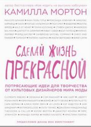 Сделай жизнь прекрасной, Потрясающие идеи для творчества от культовых дизайнеров мира моды, Мортон Е., 2016