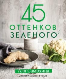 45 оттенков зеленого, здоровые рецепты и красивые блюда для вегетарианцев и не только, Самохина А.И., 2018
