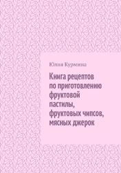 Книга рецептов по приготовлению фруктовой пастилы, фруктовых чипсов, мясных джерок, Курмина Ю., 2023