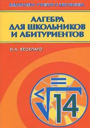 Алгебра для школьников и абитуриентов, Веселаго И.А., 2007