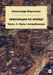 Революция по Фрейду, Часть 3, Культ потребления, Мартынов А.Е., 2023 