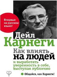 Как влиять на людей и выработать уверенность в себе, выступая публично, Карнеги Д.