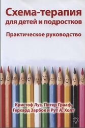 Схема терапия для детей и подростков, Практическое руководство, Луз К., Грааф П., Зарбок Г., Холт Р., 2021