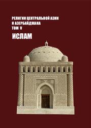Религии Центральной Азии и Азербайджана, Том 5, Ислам, Достиев Т.М., Байпаков К.М., Мустафаев Ш.М., 2020