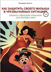 Как защитить своего малыша в чрезвычайных ситуациях, Секреты офицера спецназа для молодых мам, Новиков В., 2018