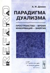 Парадигма дуализма, Пространство - время, информация - энергия, Демин А.И., 2007 