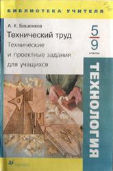 Технология, Технический труд, Технические и проектные задания для учащихся, 5-9 классы, Пособие для учителя, Бешенков А.К., 2004