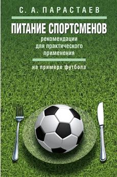 Питание спортсменов, рекомендации для практического применения, на примере футбола, Парастаев С.А., 2018