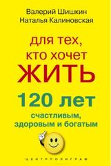 Для тех, кто хочет жить 120 лет счастливым, здоровым и богатым, Шишкин В.Л., Калиновская Н.П.