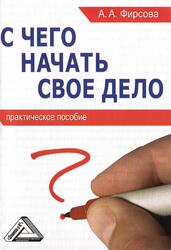 С чего начать свое дело, Практическое пособие, Фирсова А.А., 2014