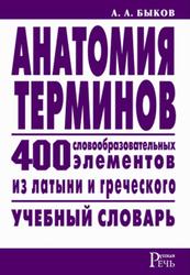 Анатомия терминов, 400 словообразовательных элементов из латыни и греческого, Быков А.А., 2008